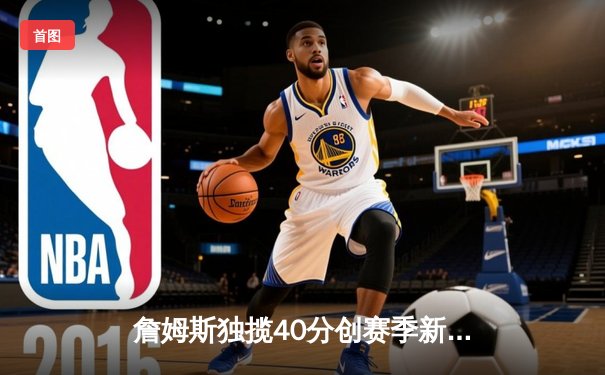 詹姆斯独揽40分创赛季新高，湖人加时险胜勇士挺进西部决赛