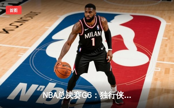 NBA总决赛G6：独行侠逆境翻盘，东契奇三双率队拖入抢七