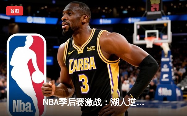 NBA季后赛激战：湖人逆转勇士，詹姆斯关键三分锁定胜局