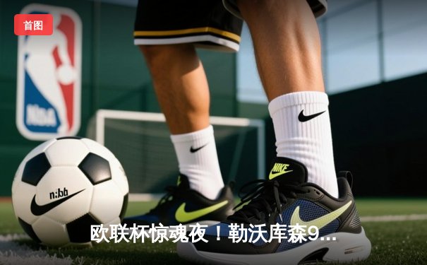 欧联杯惊魂夜！勒沃库森97分钟绝平罗马，赛季不败纪录延续至47场