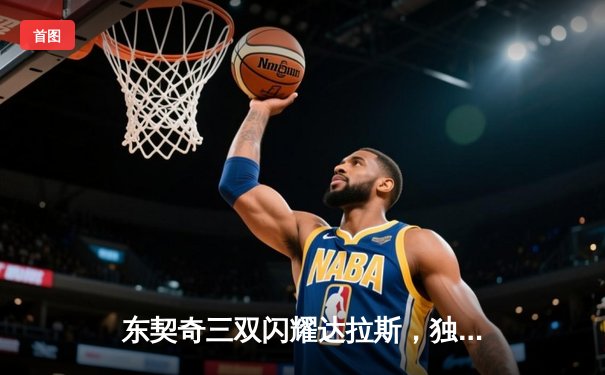 东契奇三双闪耀达拉斯，独行侠加时险胜雷霆总分2-1领先