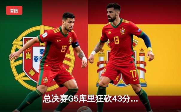 总决赛G5库里狂砍43分，勇士力克绿军夺赛点