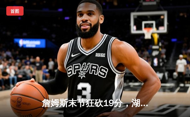 詹姆斯末节狂砍19分，湖人加时险胜勇士挺进西部决赛