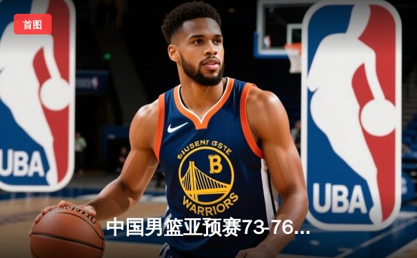 中国男篮亚预赛73-76憾负日本，胡金秋空砍23+13难救主
