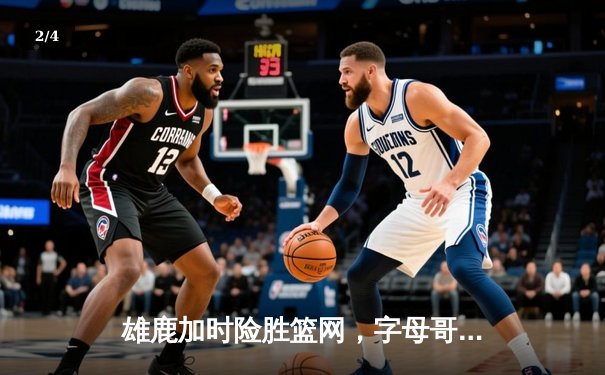 雄鹿加时险胜篮网，字母哥狂砍44分14篮板力压杜兰特33分 - 2