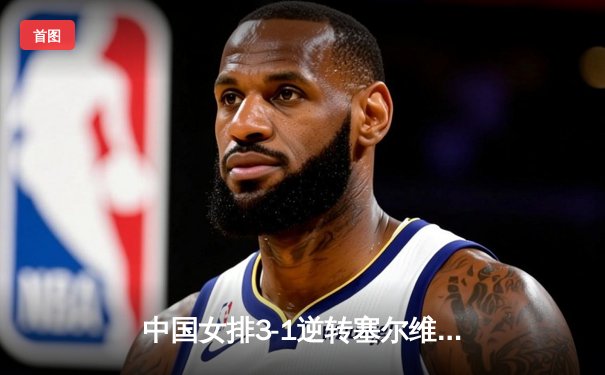 中国女排3-1逆转塞尔维亚，张常宁砍24分率队夺世联赛开门红