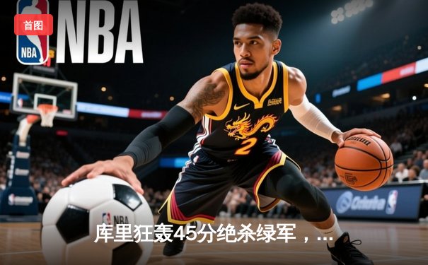 库里狂轰45分绝杀绿军，勇士险胜卫冕冠军迎开门红