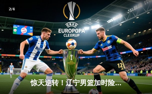 惊天逆转！辽宁男篮加时险胜广东，赵继伟关键三分锁定胜局 - 2