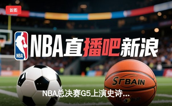 NBA总决赛G5上演史诗逆转，掘金加时险胜热火夺赛点