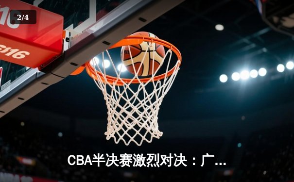 CBA半决赛激烈对决：广东东莞大益险胜辽宁本钢，赵睿关键三分锁定胜局 - 2