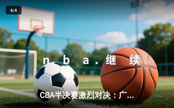 CBA半决赛激烈对决：广东东莞大益险胜辽宁本钢，赵睿关键三分锁定胜局 - 4