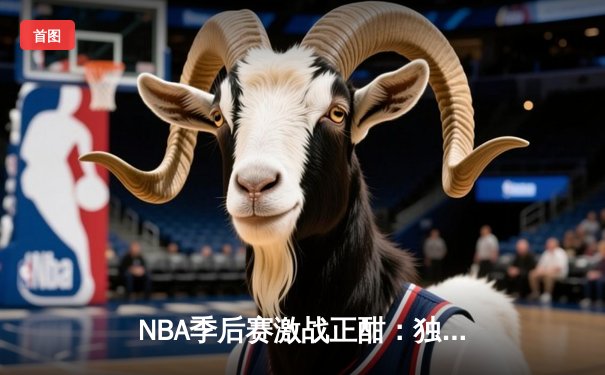NBA季后赛激战正酣：独行侠东契奇狂砍42+9+8，率队加时险胜雷霆