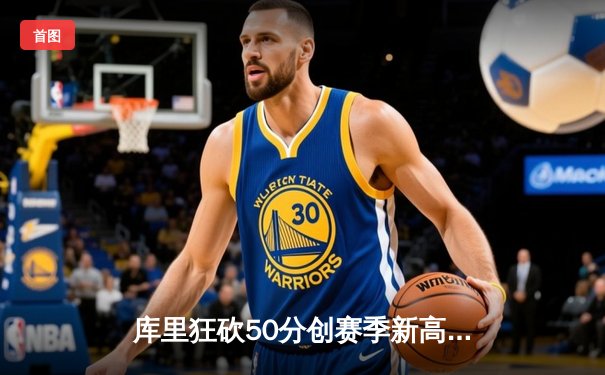 库里狂砍50分创赛季新高，勇士加时逆转凯尔特人夺关键胜利