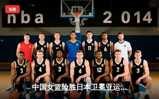 中国女篮险胜日本卫冕亚运金牌 韩旭李梦合砍47分制霸内线
