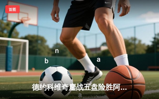 德约科维奇鏖战五盘险胜阿尔卡拉斯 温网卫冕之路迎史诗级开门红