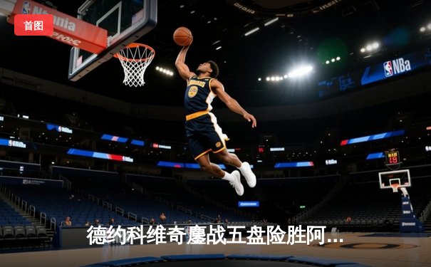 德约科维奇鏖战五盘险胜阿尔卡拉斯 温网卫冕之路迎史诗级开门红