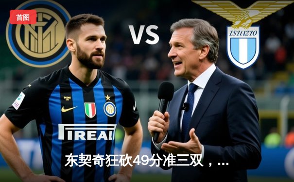 东契奇狂砍49分准三双，独行侠加时险胜篮网迎五连胜