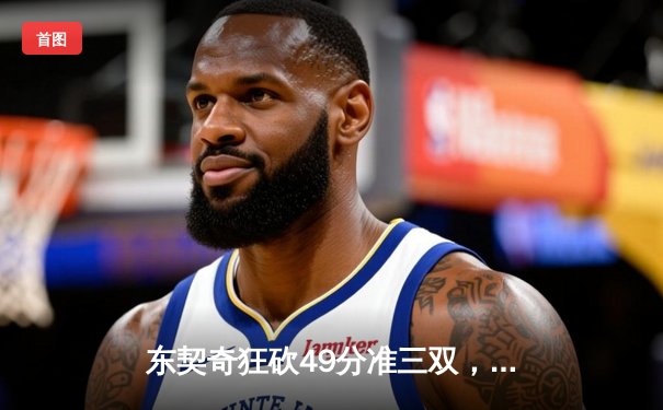 东契奇狂砍49分准三双，独行侠加时险胜篮网迎五连胜
