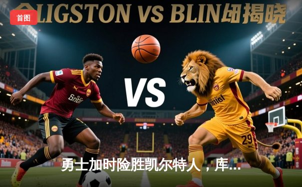 勇士加时险胜凯尔特人，库里狂砍43分上演三分雨