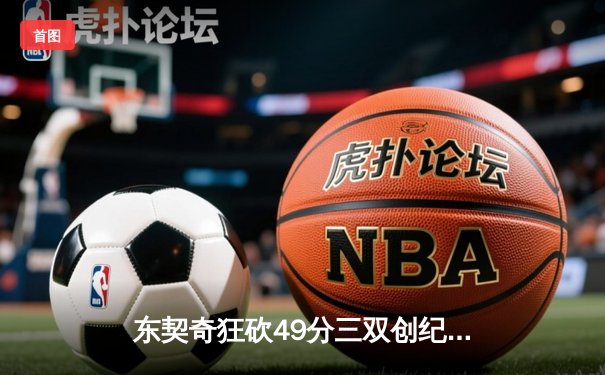 东契奇狂砍49分三双创纪录，独行侠加时险胜篮网迎四连胜