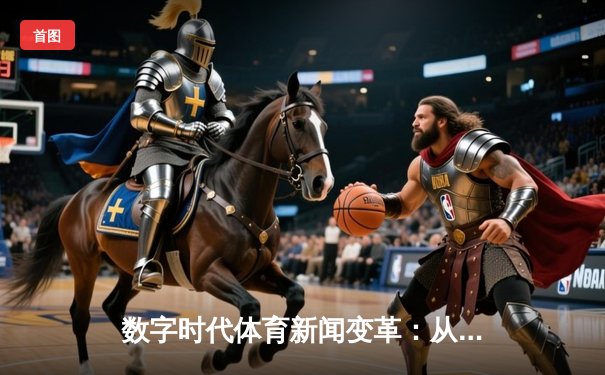 数字时代体育新闻变革：从赛场瞬间到沉浸式体验的演进