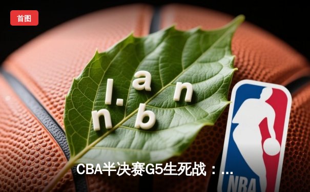 CBA半决赛G5生死战：辽宁本钢加时逆转广东宏远，赵继伟砍35分创生涯新高