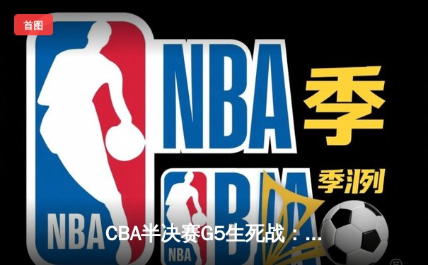 CBA半决赛G5生死战：辽宁本钢加时逆转广东宏远，赵继伟砍35分创生涯新高