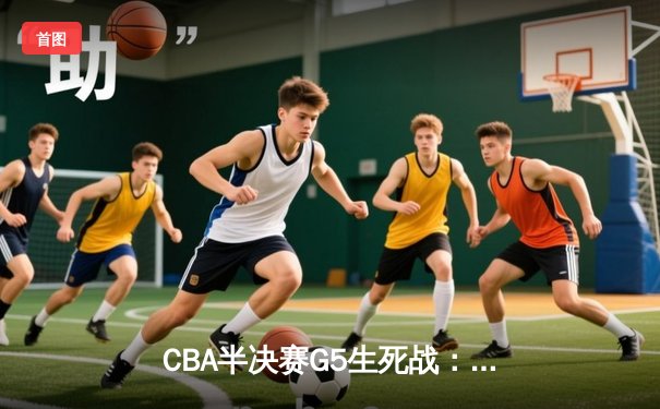CBA半决赛G5生死战：辽宁本钢加时逆转广东宏远，赵继伟37分创生涯新高