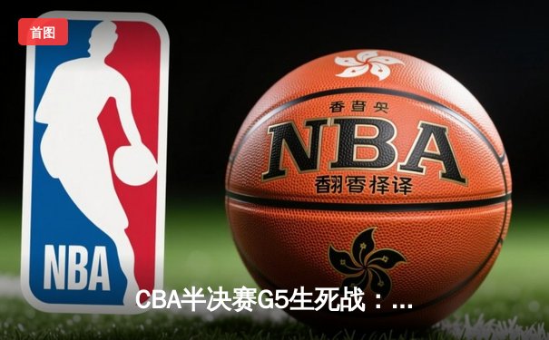 CBA半决赛G5生死战：辽宁本钢加时逆转广东宏远，赵继伟砍35分创生涯新高